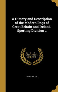 A History and Description of the Modern Dogs of Great Britain and Ireland. Sporting Division .. - Rawdon B. Lee