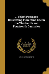 ... Select Passages Illustrating Florentine Life in the Thirteenth and Fourteenth Centuries - Esther Gertrude Roper