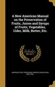 A New American Manual on the Preservation of Fruits, Juices and Syrups of Fruits, Vegetables, Cider, Milk, Butter, Etc. - American Fruit-Preserving Powders Associ