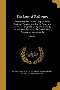 The Law of Railways: Embracing the Law of Corporations, Eminent Domain, Contracts, Common Carriers, Telegraph Companies, Equity Jurisdictio