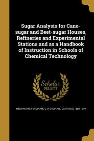 Sugar Analysis for Cane-Sugar and Beet-Sugar Houses, Refineries and Experimental Stations and as a Handbook of Instruction in Schools of Chemical Tech - Ferdinand G. (Ferdinand Gerha Wiechmann