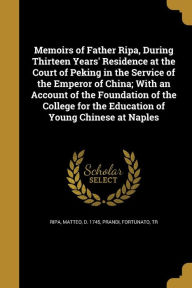 Memoirs of Father Ripa, During Thirteen Years' Residence at the Court of Peking in the Service of the Emperor of China; With an Account of the ... for the Education of Young Chinese at Naples