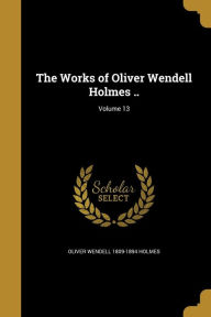 The Works of Oliver Wendell Holmes ..; Volume 13 - Oliver Wendell 1809-1894 Holmes