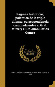 Paginas historicas; polemica de la triple alianza, correspondencia cambiada entre el Gral. Mitre y el Dr. Juan Carlos Gomez Bartolomé 1821-1906 Mitre