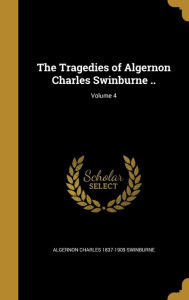 The Tragedies of Algernon Charles Swinburne ..; Volume 4