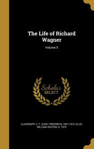 The Life of Richard Wagner; Volume 5 C. F. (Carl Friedrich) 1847- Glasenapp Created by