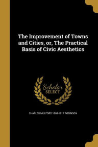 The Improvement of Towns and Cities, or, The Practical Basis of Civic Aesthetics