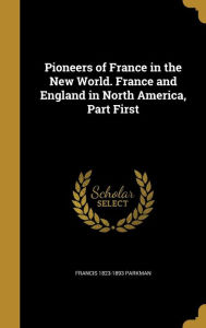Pioneers of France in the New World. France and England in North America, Part First - Francis 1823-1893 Parkman