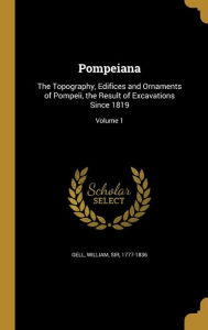 Pompeiana: The Topography, Edifices and Ornaments of Pompeii, the Result of Excavations Since 1819; Volume 1