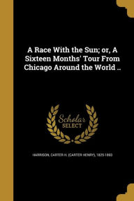A Race with the Sun; Or, a Sixteen Months' Tour from Chicago Around the World .. - Carter H. (Carter Henry) 1825 Harrison