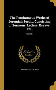 The Posthumous Works of Jeremiah Seed ... Consisting of Sermons, Letters, Essays, Etc.; Volume 1 - Jeremiah 1700-1747 Seed