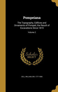 Pompeiana: The Topography, Edifices and Ornaments of Pompeii, the Result of Excavations Since 1819; Volume 2 - William Sir Gell 1777-1836