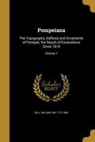 Pompeiana: The Topography, Edifices and Ornaments of Pompeii, the Result of Excavations Since 1819; Volume 1