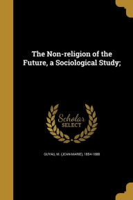 The Non-Religion of the Future, a Sociological Study; - M. (Jean-Marie) 1854-1888 Guyau