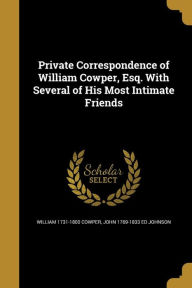 Private Correspondence of William Cowper, Esq. with Several of His Most Intimate Friends - John 1769-1833 Ed Johnson