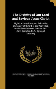 The Divinity of Our Lord and Saviour Jesus Christ: Eight Lectures Preached Before the University of Oxford, in the Year 1866, on the Foundation of the