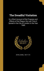 The Dreadful Visitation: In a Short Account of the Progress and Effects of the Plague, the Last Time It Spread in the City of London in the Yea - Daniel Defoe
