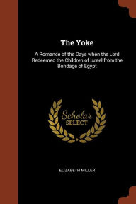 The Yoke: A Romance of the Days when the Lord Redeemed the Children of Israel from the Bondage of Egypt - Elizabeth Miller
