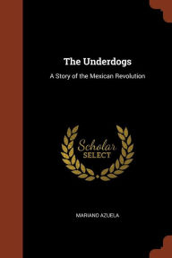 The Underdogs: A Story of the Mexican Revolution - Mariano Azuela