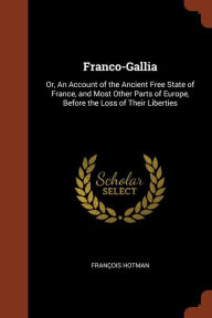 Franco-Gallia: Or, An Account of the Ancient Free State of France, and Most Other Parts of Europe, Before the Loss of Their Liberties - François Hotman
