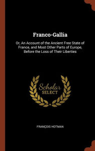 Franco-Gallia: Or, An Account of the Ancient Free State of France, and Most Other Parts of Europe, Before the Loss of Their Liberties - François Hotman