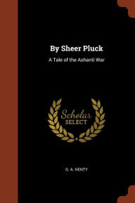 By Sheer Pluck: A Tale of the Ashanti War - G. A. Henty