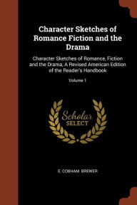 Character Sketches of Romance Fiction and the Drama: Character Sketches of Romance, Fiction and the Drama, A Revised American Edition of the Reader's Handbook; Volume 1