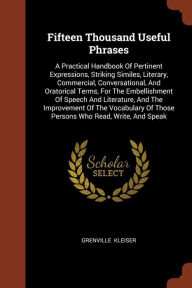 Fifteen Thousand Useful Phrases: A Practical Handbook Of Pertinent Expressions, Striking Similes, Literary, Commercial, Conversati