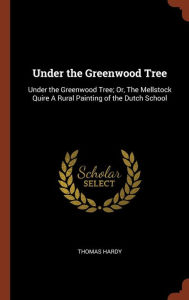 Under the Greenwood Tree: Under the Greenwood Tree; Or, The Mellstock Quire A Rural Painting of the Dutch School - Thomas Hardy
