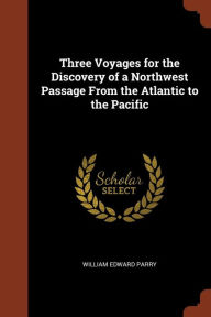 Three Voyages for the Discovery of a Northwest Passage From the Atlantic to the Pacific - William Edward Parry