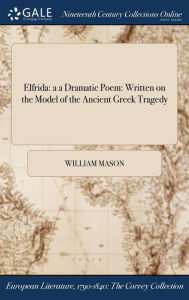 Elfrida: a a Dramatic Poem: Written on the Model of the Ancient Greek Tragedy - William Mason