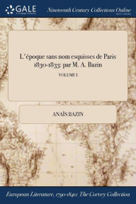 L'époque sans nom esquisses de Paris 1830-1833: par M. A. Bazin; VOLUME I - Anais Bazin