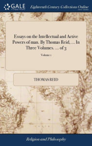 Essays on the Intellectual and Active Powers of man. By Thomas Reid, ... In Three Volumes. ... of 3; Volume 1 Thomas Reid Author