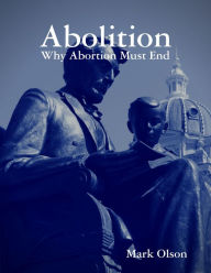 Abolition: Why Abortion Must End Mark Olson Author