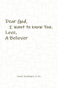 Dear God, I want to know You. Love, A Believer D. Div. Pastor Joey Rogers Author