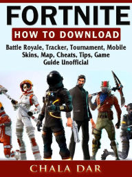 Fortnite How to Download, Battle Royale, Tracker, Tournament, Mobile, Skins, Map, Cheats, Tips, Game Guide Unofficial Chala Dar Author