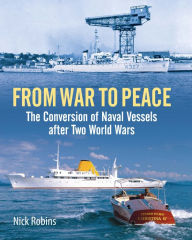 From War to Peace: The Conversion of Naval Vessels After Two World Wars Nick Robins Author
