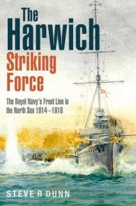 The Harwich Striking Force: The Royal Navy's Front Line in the North Sea 1914-1918 Steve Dunn Author