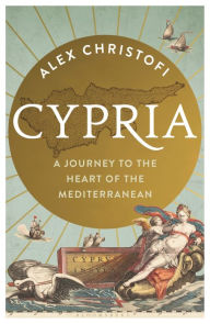 Cypria: A Journey to the Heart of the Mediterranean Alex Christofi Author