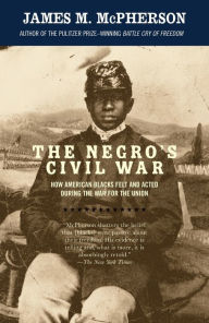 The Negro's Civil War: How American Blacks Felt and Acted during the War for the Union James M. McPherson Author
