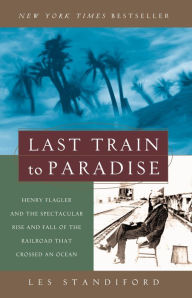 Last Train to Paradise: Henry Flagler and the Spectacular Rise and Fall of the Railroad That Crossed an Ocean Les Standiford Author