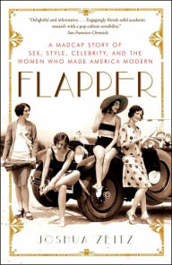Flapper: A Madcap Story of Sex, Style, Celebrity, and the Women Who Made America Modern Joshua Zeitz Author