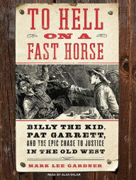 To Hell on a Fast Horse: Billy the Kid, Pat Garrett, and the Epic Chase to Justice in the Old West - Mark Lee Gardner