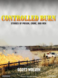 Controlled Burn: Stories of Prison, Crime, and Men - Scott Wolven