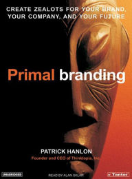 Primal Branding: Create Zealots for Your Brand, Your Company and Your Future - Patrick Hanlon