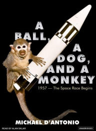 A Ball, a Dog, and a Monkey: 1957 - The Space Race Begins Michael D'Antonio Author