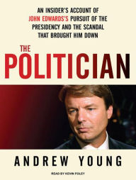 The Politician: An Insider's Account of John Edwards's Pursuit of the Presidency and the Scandal That Brought Him Down - Andrew Young