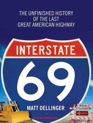Interstate 69: The Unfinished History of the Last Great American Highway - Matt Dellinger