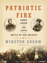 Patriotic Fire: Andrew Jackson and Jean Laffite at the Battle of New Orleans Winston Groom Author