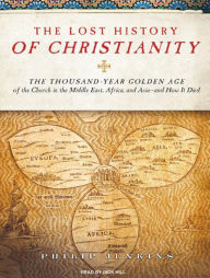 The Lost History of Christianity: The Thousand-Year Golden Age of the Church in the Middle East, Africa, and Asia---and How It Died Philip Jenkins Aut